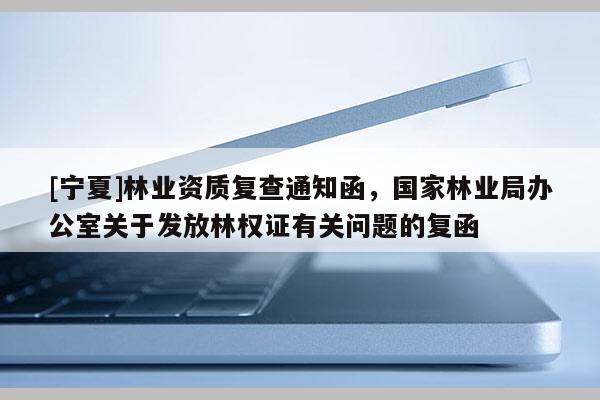 [寧夏]林業(yè)資質(zhì)復(fù)查通知函，國(guó)家林業(yè)局辦公室關(guān)于發(fā)放林權(quán)證有關(guān)問(wèn)題的復(fù)函