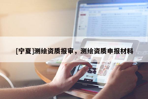[寧夏]測繪資質(zhì)報審，測繪資質(zhì)申報材料