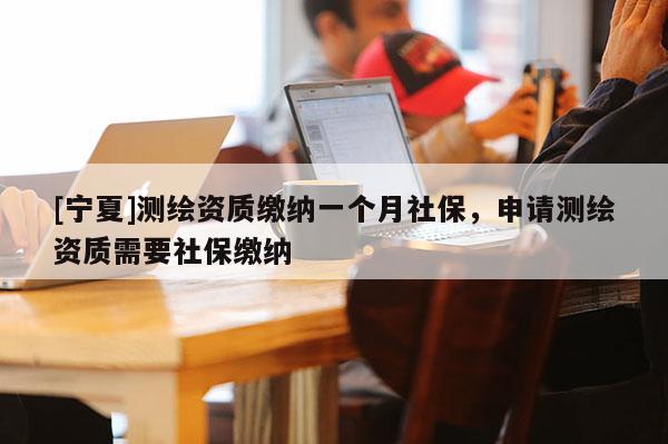 [寧夏]測(cè)繪資質(zhì)繳納一個(gè)月社保，申請(qǐng)測(cè)繪資質(zhì)需要社保繳納