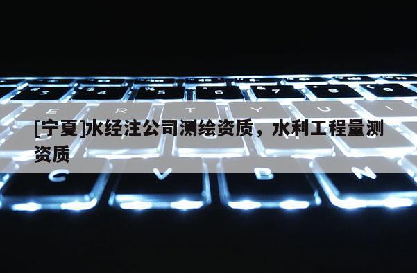 [寧夏]水經(jīng)注公司測繪資質(zhì)，水利工程量測資質(zhì)