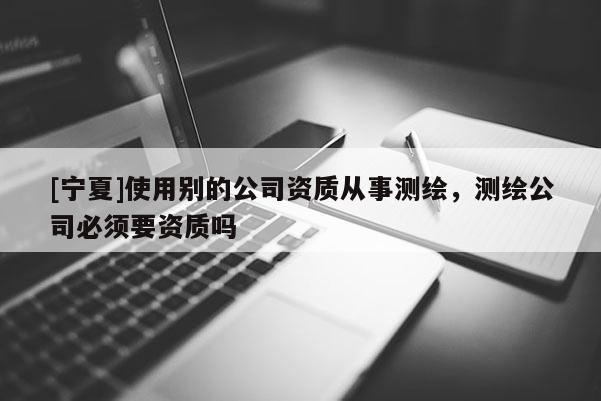 [寧夏]使用別的公司資質(zhì)從事測繪，測繪公司必須要資質(zhì)嗎