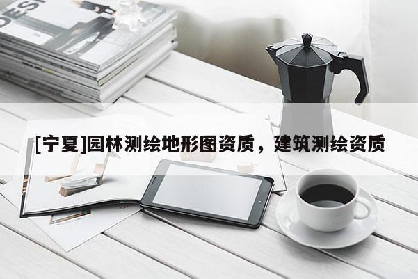 [寧夏]園林測(cè)繪地形圖資質(zhì)，建筑測(cè)繪資質(zhì)