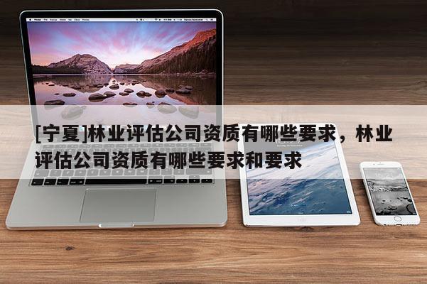 [寧夏]林業(yè)評(píng)估公司資質(zhì)有哪些要求，林業(yè)評(píng)估公司資質(zhì)有哪些要求和要求