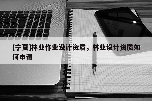 [寧夏]林業(yè)作業(yè)設(shè)計(jì)資質(zhì)，林業(yè)設(shè)計(jì)資質(zhì)如何申請(qǐng)