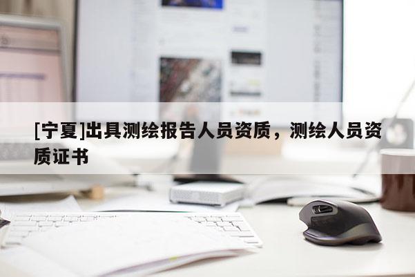 [寧夏]出具測繪報告人員資質(zhì)，測繪人員資質(zhì)證書