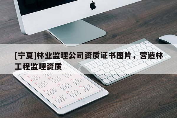 [寧夏]林業(yè)監(jiān)理公司資質(zhì)證書圖片，營造林工程監(jiān)理資質(zhì)