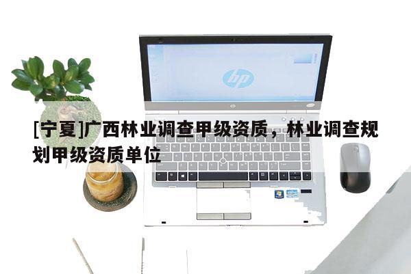 [寧夏]廣西林業(yè)調(diào)查甲級(jí)資質(zhì)，林業(yè)調(diào)查規(guī)劃甲級(jí)資質(zhì)單位