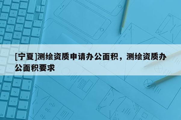 [寧夏]測繪資質(zhì)申請辦公面積，測繪資質(zhì)辦公面積要求