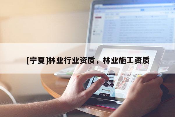 [寧夏]林業(yè)行業(yè)資質(zhì)，林業(yè)施工資質(zhì)