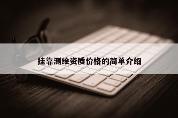 掛靠測(cè)繪資質(zhì)價(jià)格的簡(jiǎn)單介紹