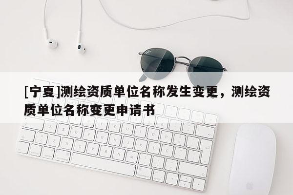[寧夏]測(cè)繪資質(zhì)單位名稱發(fā)生變更，測(cè)繪資質(zhì)單位名稱變更申請(qǐng)書(shū)