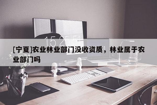 [寧夏]農(nóng)業(yè)林業(yè)部門沒收資質(zhì)，林業(yè)屬于農(nóng)業(yè)部門嗎