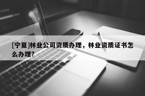 [寧夏]林業(yè)公司資質(zhì)辦理，林業(yè)資質(zhì)證書怎么辦理?