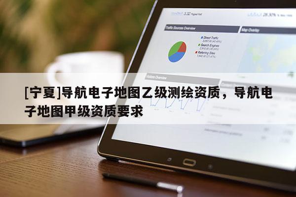 [寧夏]導航電子地圖乙級測繪資質，導航電子地圖甲級資質要求