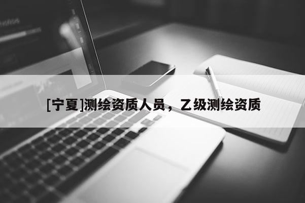 [寧夏]測繪資質人員，乙級測繪資質