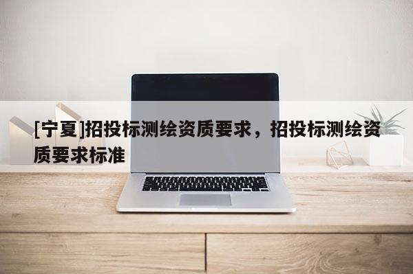 [寧夏]招投標(biāo)測繪資質(zhì)要求，招投標(biāo)測繪資質(zhì)要求標(biāo)準(zhǔn)