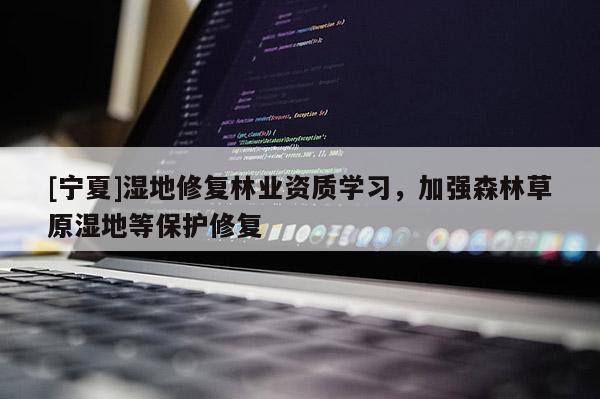 [寧夏]濕地修復(fù)林業(yè)資質(zhì)學(xué)習(xí)，加強(qiáng)森林草原濕地等保護(hù)修復(fù)