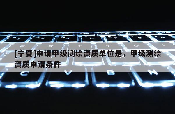 [寧夏]申請甲級測繪資質(zhì)單位是，甲級測繪資質(zhì)申請條件