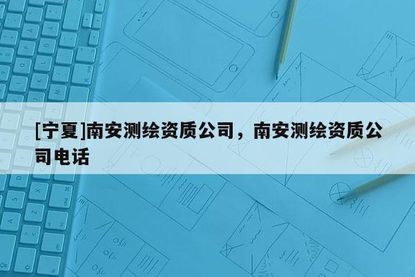 [寧夏]南安測繪資質(zhì)公司，南安測繪資質(zhì)公司電話