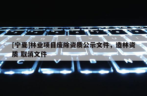 [寧夏]林業(yè)項(xiàng)目廢除資質(zhì)公示文件，造林資質(zhì) 取消文件