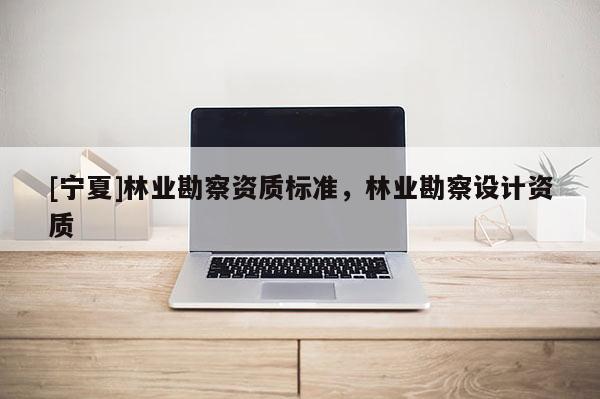[寧夏]林業(yè)勘察資質(zhì)標(biāo)準(zhǔn)，林業(yè)勘察設(shè)計資質(zhì)