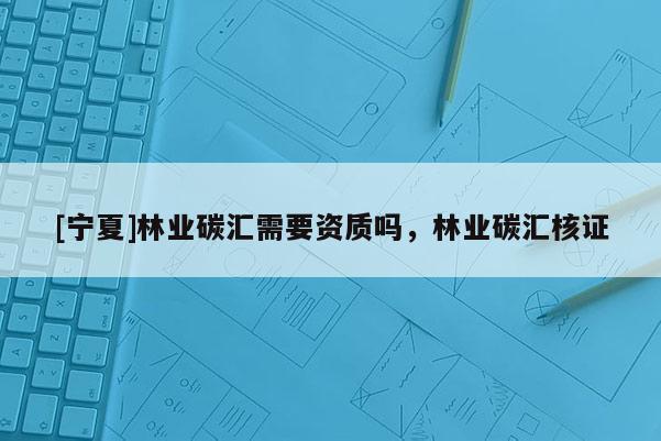 [寧夏]林業(yè)碳匯需要資質(zhì)嗎，林業(yè)碳匯核證