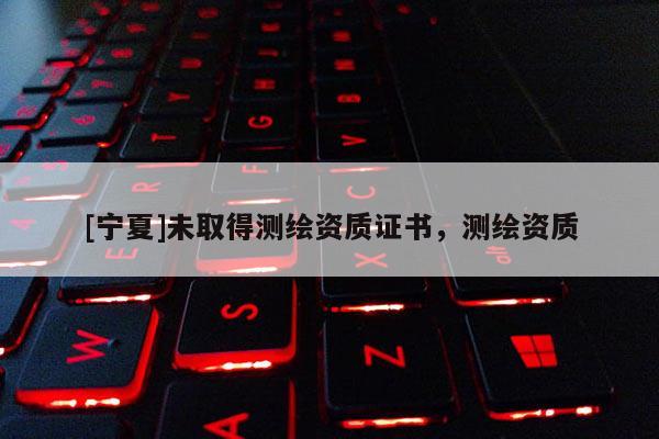 [寧夏]未取得測繪資質(zhì)證書，測繪資質(zhì)