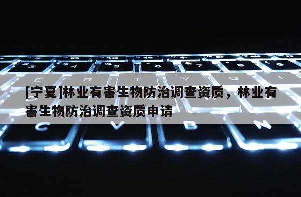 [寧夏]林業(yè)有害生物防治調(diào)查資質(zhì)，林業(yè)有害生物防治調(diào)查資質(zhì)申請(qǐng)