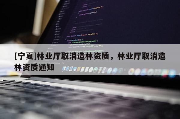 [寧夏]林業(yè)廳取消造林資質(zhì)，林業(yè)廳取消造林資質(zhì)通知