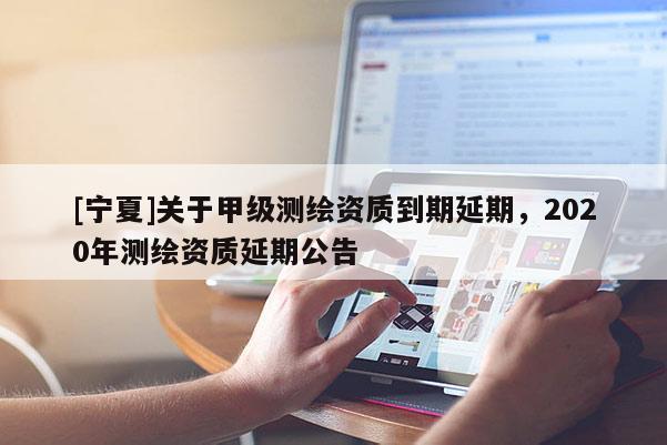 [寧夏]關(guān)于甲級(jí)測(cè)繪資質(zhì)到期延期，2020年測(cè)繪資質(zhì)延期公告