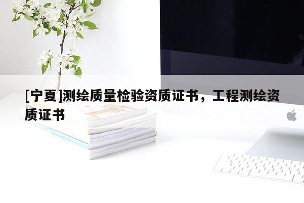 [寧夏]測繪質量檢驗資質證書，工程測繪資質證書