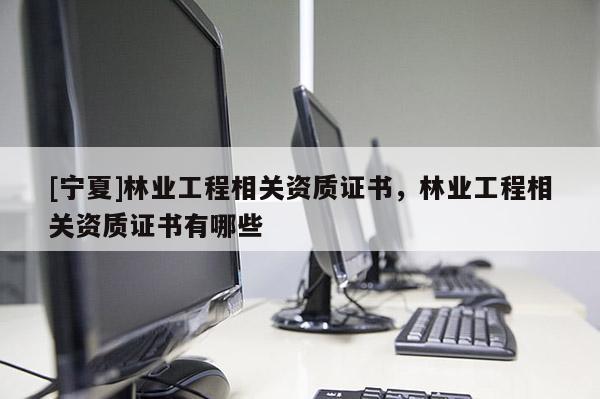[寧夏]林業(yè)工程相關資質證書，林業(yè)工程相關資質證書有哪些