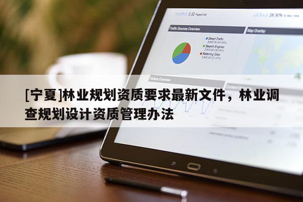 [寧夏]林業(yè)規(guī)劃資質(zhì)要求最新文件，林業(yè)調(diào)查規(guī)劃設(shè)計(jì)資質(zhì)管理辦法