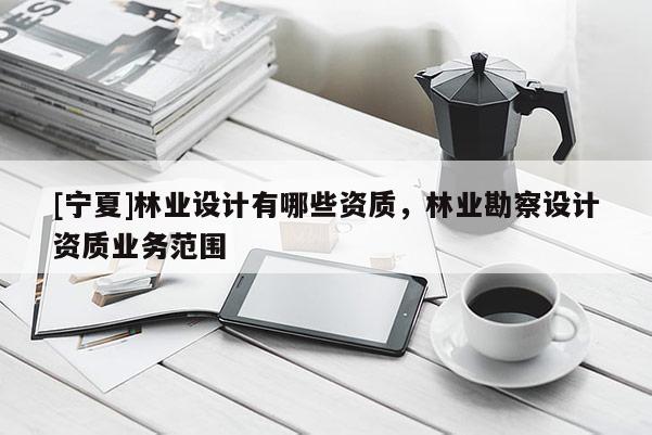 [寧夏]林業(yè)設(shè)計有哪些資質(zhì)，林業(yè)勘察設(shè)計資質(zhì)業(yè)務(wù)范圍