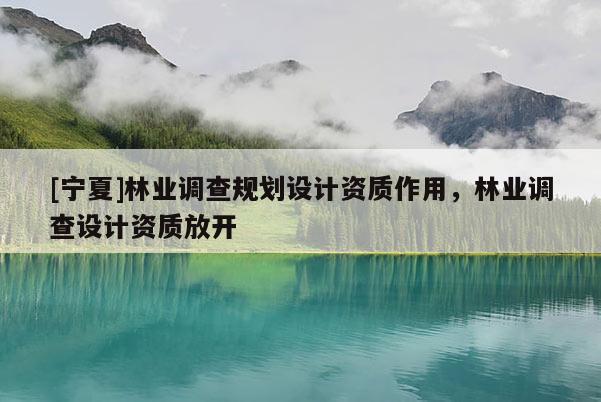 [寧夏]林業(yè)調(diào)查規(guī)劃設(shè)計資質(zhì)作用，林業(yè)調(diào)查設(shè)計資質(zhì)放開