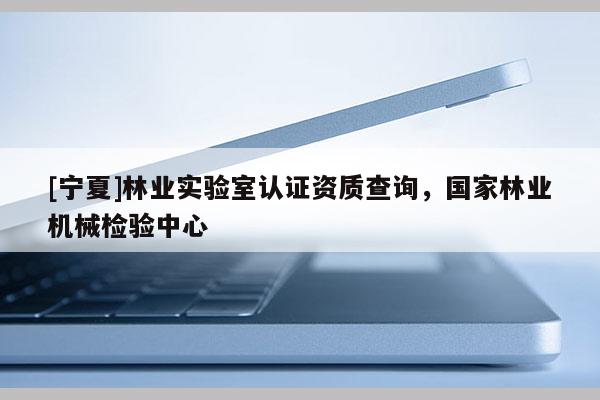 [寧夏]林業(yè)實(shí)驗(yàn)室認(rèn)證資質(zhì)查詢(xún)，國(guó)家林業(yè)機(jī)械檢驗(yàn)中心