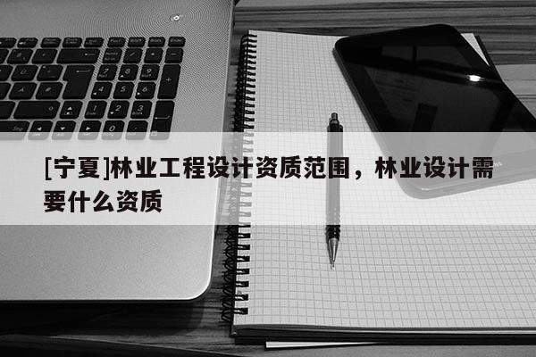 [寧夏]林業(yè)工程設(shè)計(jì)資質(zhì)范圍，林業(yè)設(shè)計(jì)需要什么資質(zhì)