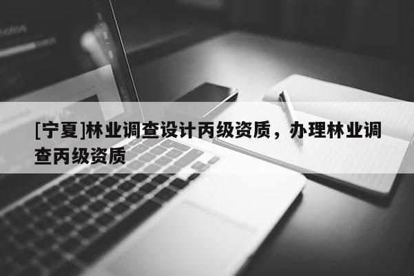 [寧夏]林業(yè)調(diào)查設(shè)計(jì)丙級資質(zhì)，辦理林業(yè)調(diào)查丙級資質(zhì)