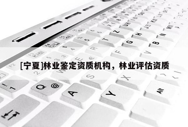 [寧夏]林業(yè)鑒定資質(zhì)機(jī)構(gòu)，林業(yè)評估資質(zhì)