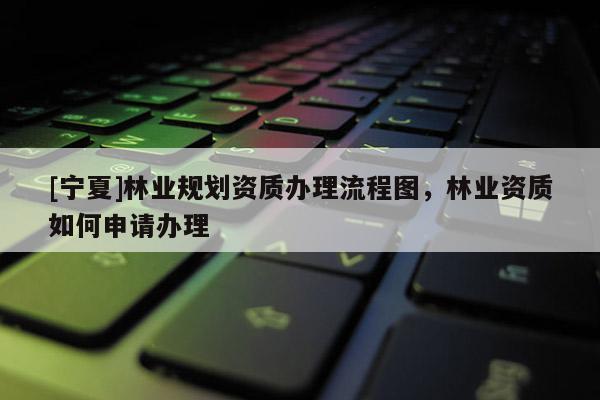 [寧夏]林業(yè)規(guī)劃資質(zhì)辦理流程圖，林業(yè)資質(zhì)如何申請(qǐng)辦理