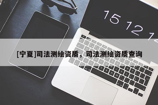 [寧夏]司法測(cè)繪資質(zhì)，司法測(cè)繪資質(zhì)查詢