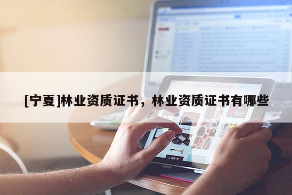 [寧夏]林業(yè)資質(zhì)證書(shū)，林業(yè)資質(zhì)證書(shū)有哪些