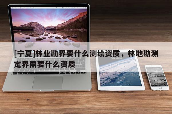 [寧夏]林業(yè)勘界要什么測(cè)繪資質(zhì)，林地勘測(cè)定界需要什么資質(zhì)