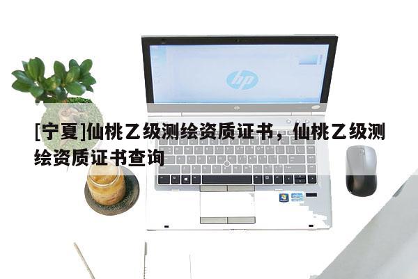 [寧夏]仙桃乙級(jí)測(cè)繪資質(zhì)證書，仙桃乙級(jí)測(cè)繪資質(zhì)證書查詢