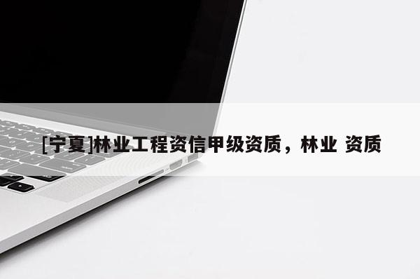 [寧夏]林業(yè)工程資信甲級資質(zhì)，林業(yè) 資質(zhì)