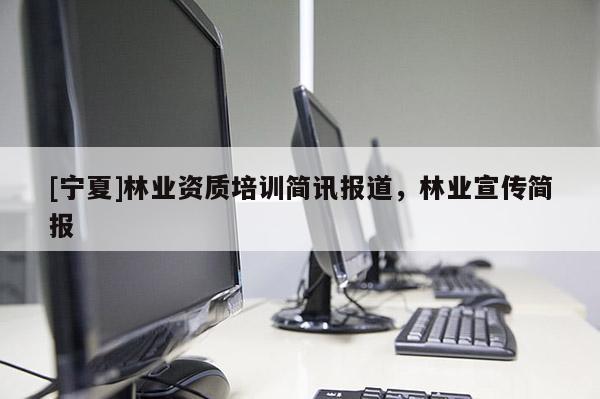 [寧夏]林業(yè)資質(zhì)培訓簡訊報道，林業(yè)宣傳簡報