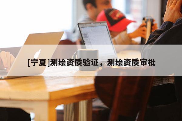 [寧夏]測繪資質(zhì)驗證，測繪資質(zhì)審批