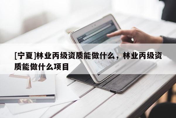 [寧夏]林業(yè)丙級資質能做什么，林業(yè)丙級資質能做什么項目