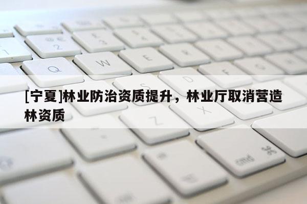 [寧夏]林業(yè)防治資質(zhì)提升，林業(yè)廳取消營造林資質(zhì)