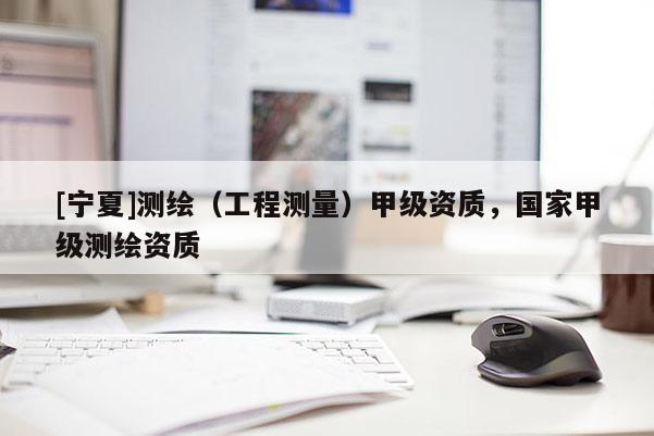 [寧夏]測繪（工程測量）甲級(jí)資質(zhì)，國家甲級(jí)測繪資質(zhì)